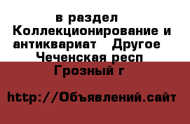  в раздел : Коллекционирование и антиквариат » Другое . Чеченская респ.,Грозный г.